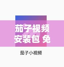 茄子视频安装包 免费版下载-茄子视频安装包 免费版公司v5.1.1安卓版